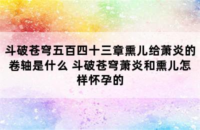 斗破苍穹五百四十三章熏儿给萧炎的卷轴是什么 斗破苍穹萧炎和熏儿怎样怀孕的